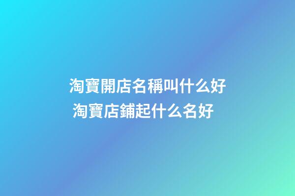 淘寶開店名稱叫什么好 淘寶店鋪起什么名好-第1張-店鋪起名-玄機派